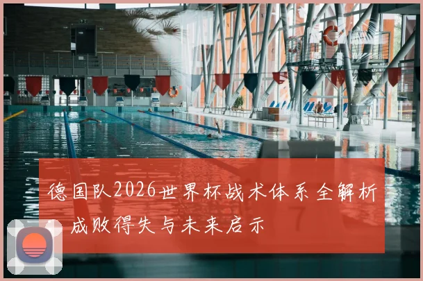 德国队2026世界杯战术体系全解析：成败得失与未来启示