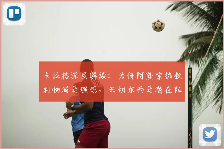 卡拉格深度解读：为何阿隆索执教利物浦是理想，而切尔西是潜在阻碍？