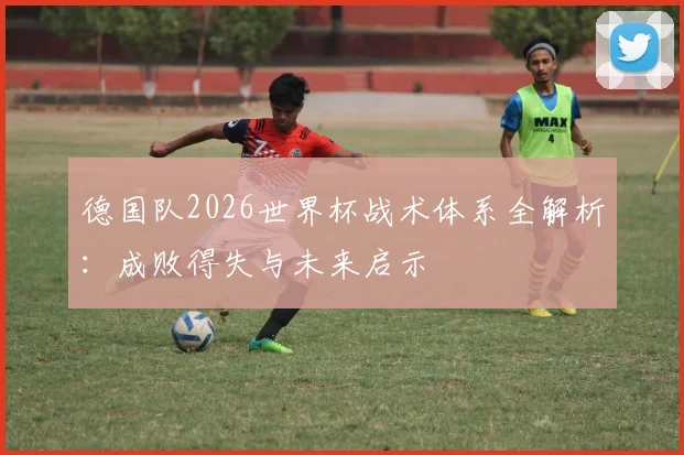 德国队2026世界杯战术体系全解析：成败得失与未来启示
