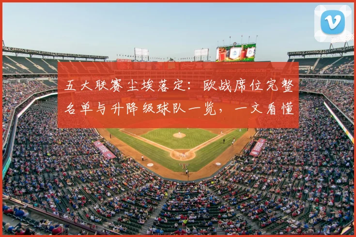 五大联赛尘埃落定：欧战席位完整名单与升降级球队一览，一文看懂最终格局