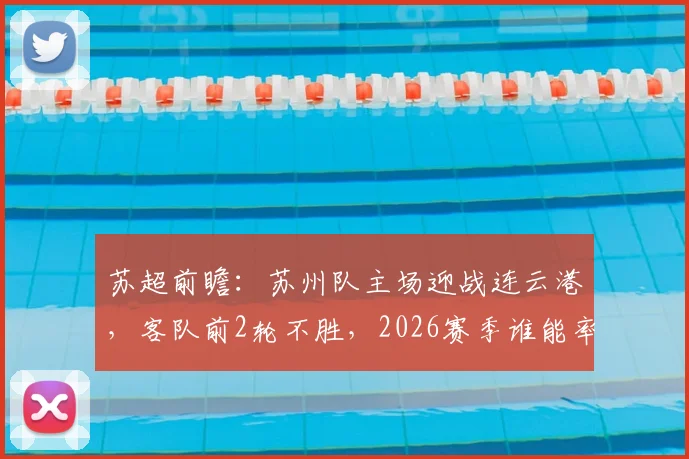 苏超前瞻:苏州队主场迎战连云港,客队前2轮不胜,2026赛季谁能率先破局?