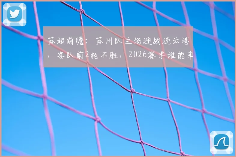 苏超前瞻：苏州队主场迎战连云港，客队前2轮不胜，2026赛季谁能率先破局？