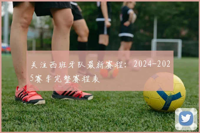 关注西班牙队最新赛程：2024-2025赛季完整赛程表