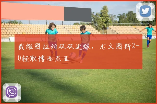 戴维图拉姆双双进球，尤文图斯2-0轻取博洛尼亚