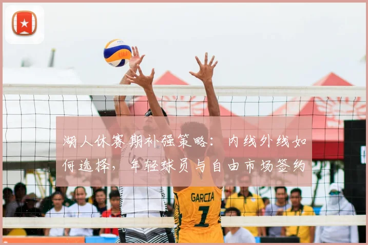 湖人休赛期补强策略：内线外线如何选择，年轻球员与自由市场签约哪个更重要