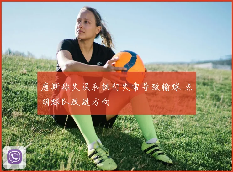 唐斯称失误和执行失常导致输球 点明球队改进方向