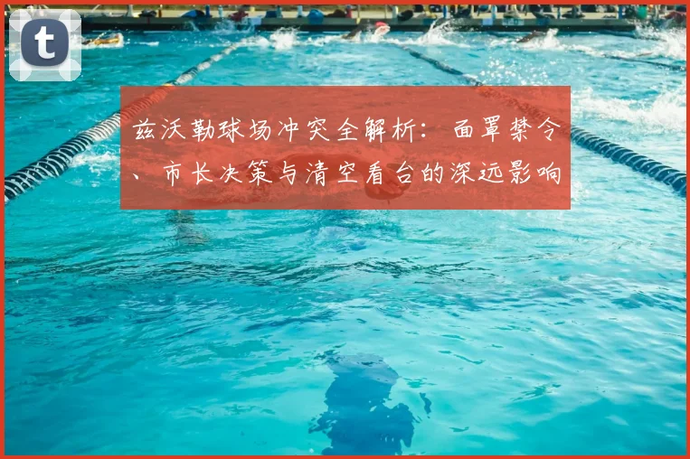 兹沃勒球场冲突全解析:面罩禁令、市长决策与清空看台的深远影响