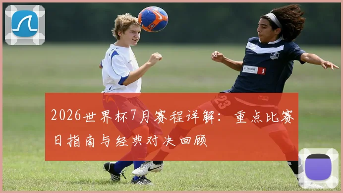2026世界杯7月赛程详解:重点比赛日指南与经典对决回顾