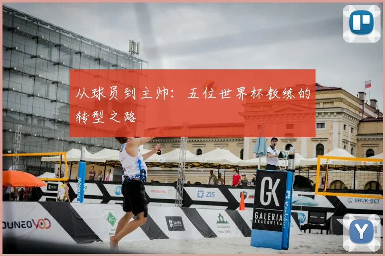从球员到主帅：五位世界杯教练的转型之路
