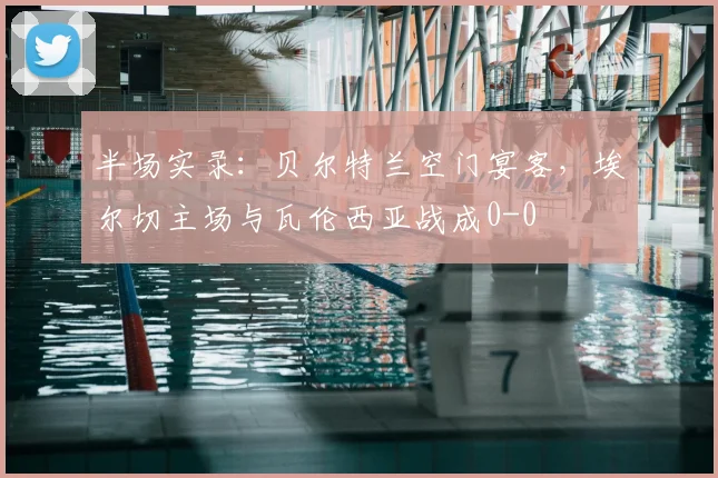 半场实录:贝尔特兰空门宴客,埃尔切主场与瓦伦西亚战成0-0