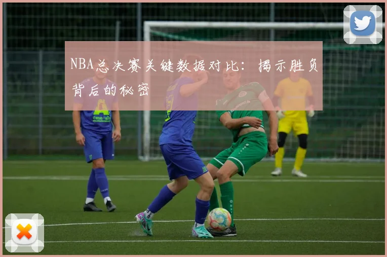 NBA总决赛关键数据对比:揭示胜负背后的秘密