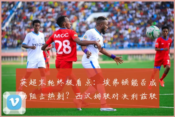 英超末轮终极看点:埃弗顿能否成功阻击热刺?西汉姆联对决利兹联谁将笑到最后?