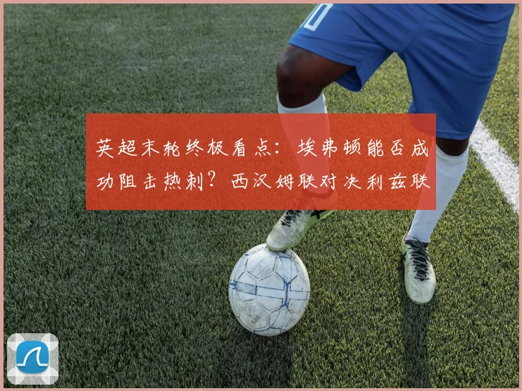 英超末轮终极看点：埃弗顿能否成功阻击热刺？西汉姆联对决利兹联谁将笑到最后？