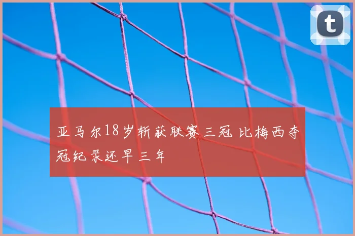 亚马尔18岁斩获联赛三冠 比梅西夺冠纪录还早三年