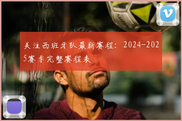关注西班牙队最新赛程:2024-2025赛季完整赛程表