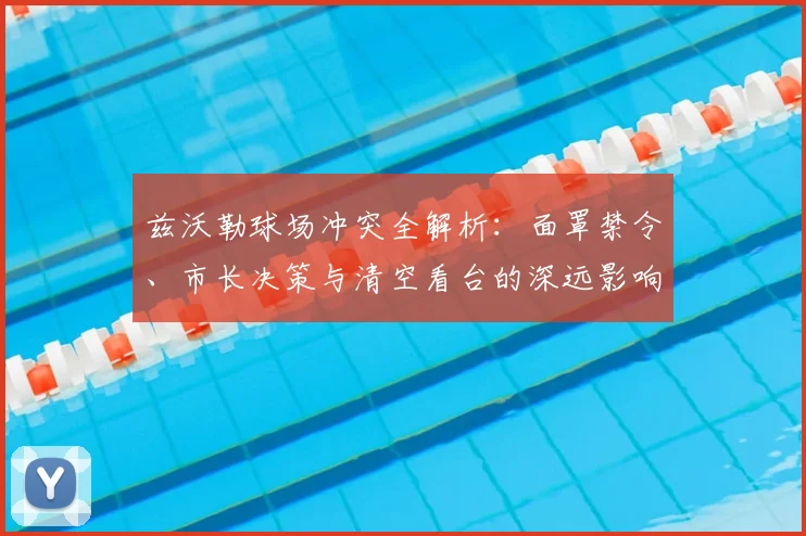 兹沃勒球场冲突全解析：面罩禁令、市长决策与清空看台的深远影响