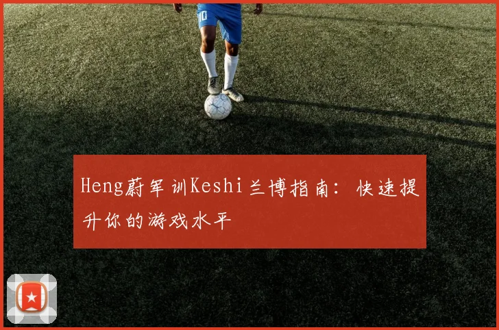 Heng蔚军训Keshi兰博指南:快速提升你的游戏水平