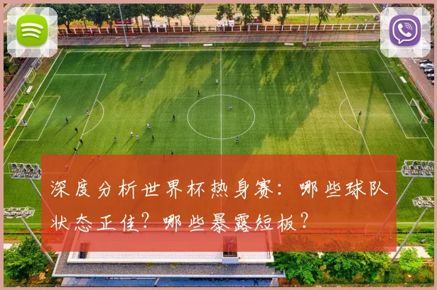 深度分析世界杯热身赛：哪些球队状态正佳？哪些暴露短板？