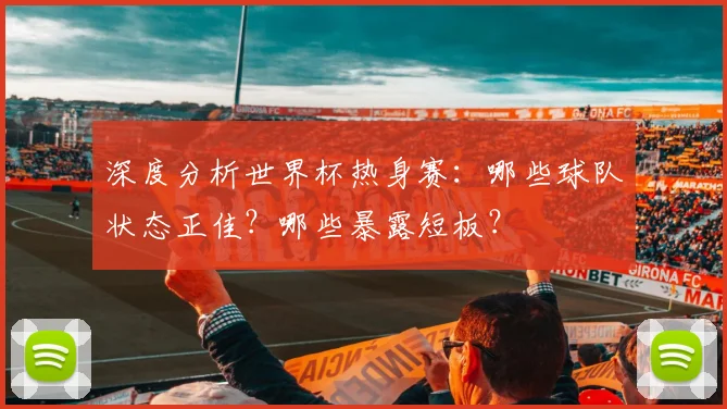 深度分析世界杯热身赛:哪些球队状态正佳?哪些暴露短板?