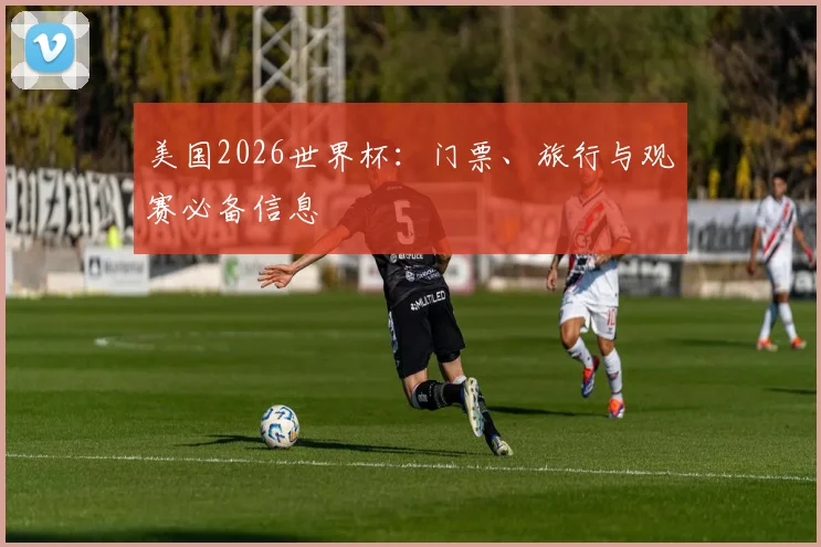 美国2026世界杯：门票、旅行与观赛必备信息