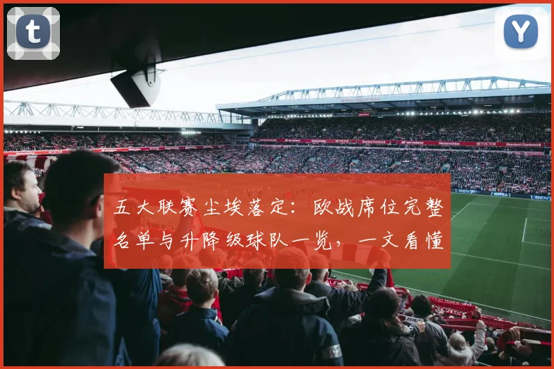 五大联赛尘埃落定:欧战席位完整名单与升降级球队一览,一文看懂最终格局