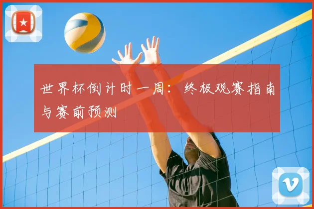 世界杯倒计时一周：终极观赛指南与赛前预测