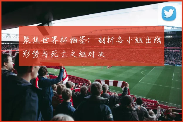 聚焦世界杯抽签:剖析各小组出线形势与死亡之组对决