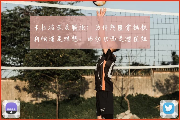 卡拉格深度解读:为何阿隆索执教利物浦是理想,而切尔西是潜在阻碍?