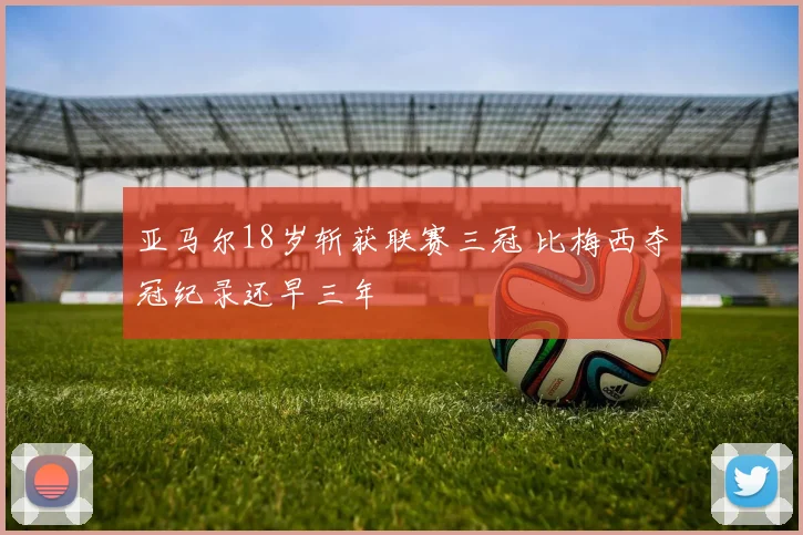 亚马尔18岁斩获联赛三冠 比梅西夺冠纪录还早三年