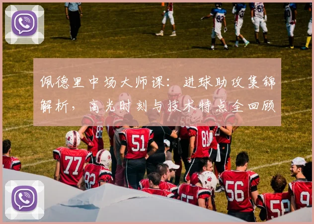 佩德里中场大师课:进球助攻集锦解析,高光时刻与技术特点全回顾