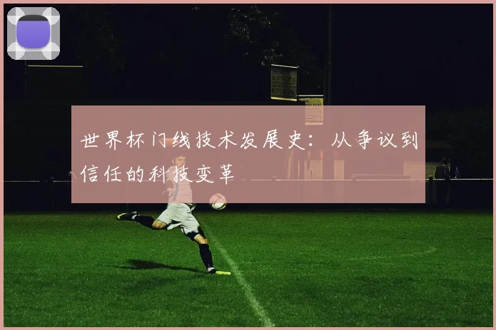 世界杯门线技术发展史：从争议到信任的科技变革