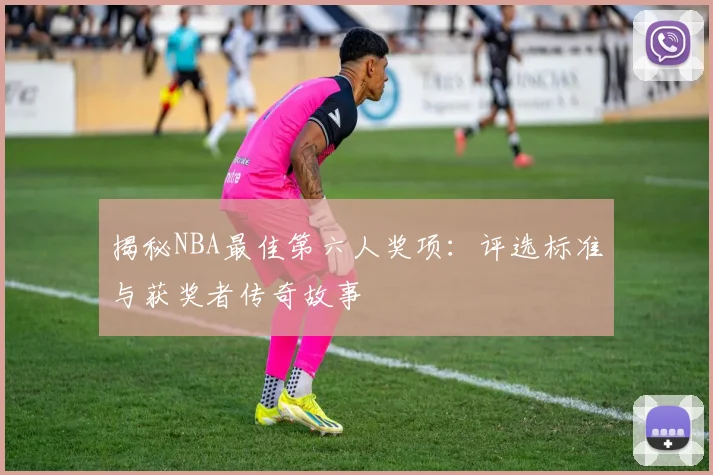 揭秘NBA最佳第六人奖项：评选标准与获奖者传奇故事